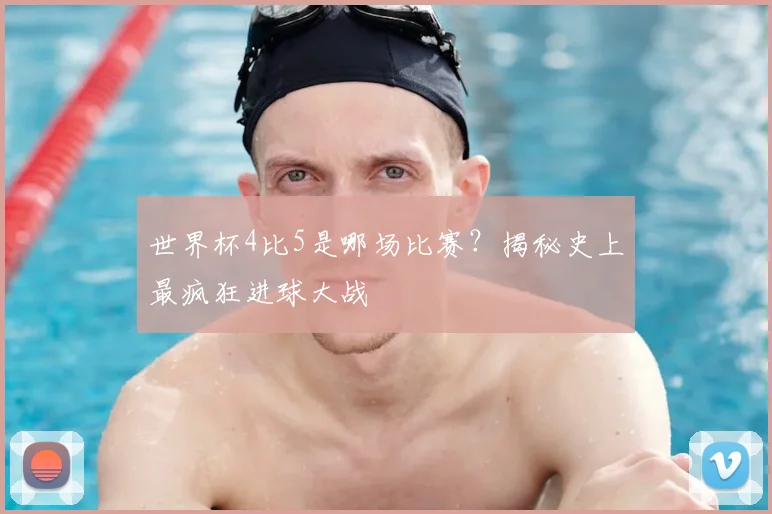 世界杯4比5是哪场比赛?揭秘史上最疯狂进球大战