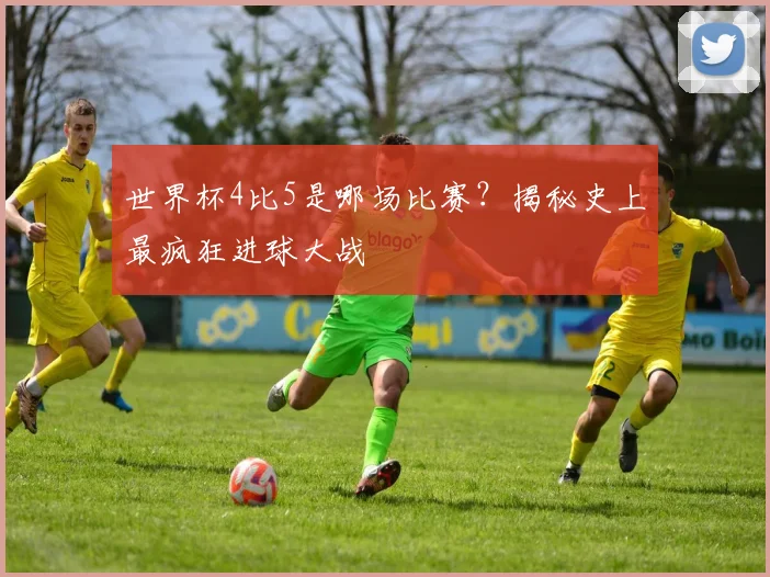 世界杯4比5是哪场比赛?揭秘史上最疯狂进球大战