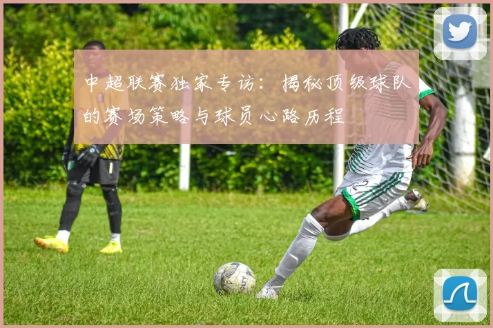 中超联赛独家专访:揭秘顶级球队的赛场策略与球员心路历程